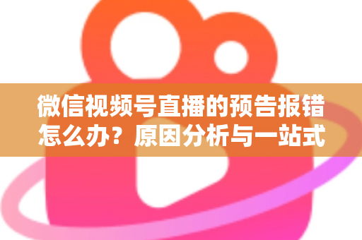 微信视频号直播的预告报错怎么办?原因分析与一站式解决方案指南 微信视频号直播的预告报错怎么办?原因分析与一站式解决方案指南