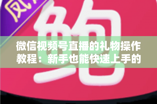 微信视频号直播的礼物操作教程:新手也能快速上手的送礼与提现全流程指南 微信视频号直播的礼物操作教程:新手也能快速上手的送礼与提现全流程指南