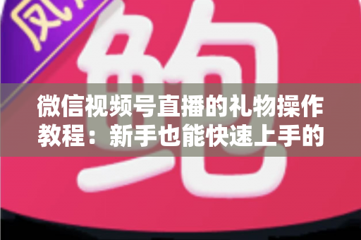 微信视频号直播的礼物操作教程:新手也能快速上手的送礼与提现全流程指南 微信视频号直播的礼物操作教程:新手也能快速上手的送礼与提现全流程指南
