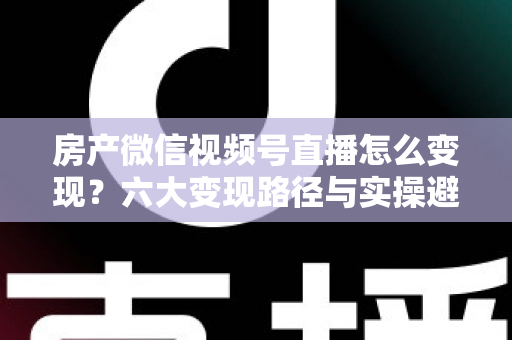 房产微信视频号直播怎么变现?六大变现路径与实操避坑全指南 房产微信视频号直播怎么变现?六大变现路径与实操避坑全指南