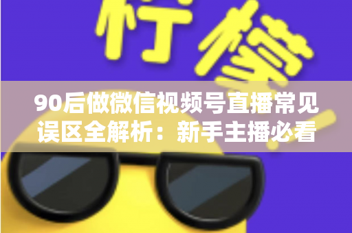 90后做微信视频号直播常见误区全解析:新手主播必看的避坑指南 90后做微信视频号直播常见误区全解析:新手主播必看的避坑指南