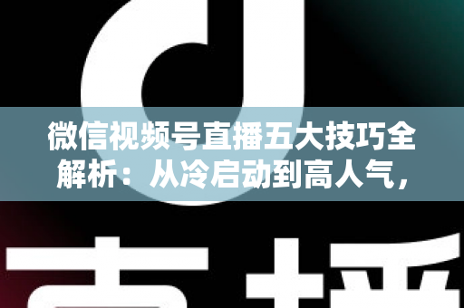 微信视频号直播五大技巧全解析:从冷启动到高人气,新手也能掌握的流量与转化实战指南 微信视频号直播五大技巧全解析:从冷启动到高人气,新手也能掌握的流量与转化实战指南