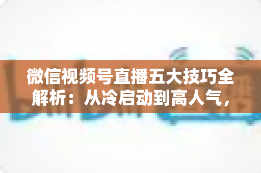 微信视频号直播五大技巧全解析:从冷启动到高人气,新手也能掌握的流量与转化实战指南 微信视频号直播五大技巧全解析:从冷启动到高人气,新手也能掌握的流量与转化实战指南