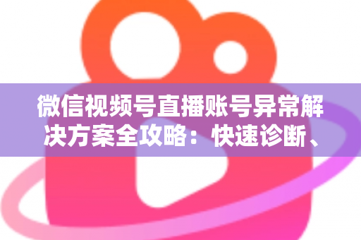 微信视频号直播账号异常解决方案全攻略:快速诊断、高效申诉与长效预防一站式指南 微信视频号直播账号异常解决方案全攻略:快速诊断、高效申诉与长效预防一站式指南