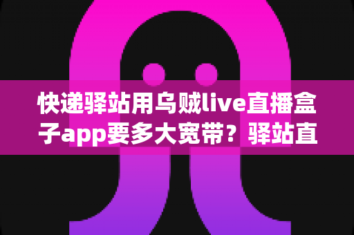 快递驿站用乌贼live直播盒子app要多大宽带?驿站直播带宽配置全攻略与流畅直播优化指南 快递驿站用乌贼live直播盒子app要多大宽带?驿站直播带宽配置全攻略与流畅直播优化指南