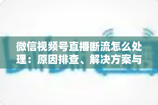 微信视频号直播断流怎么处理:原因排查、解决方案与预防全指南 微信视频号直播断流怎么处理:原因排查、解决方案与预防全指南