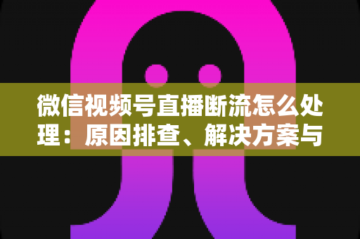 微信视频号直播断流怎么处理:原因排查、解决方案与预防全指南 微信视频号直播断流怎么处理:原因排查、解决方案与预防全指南