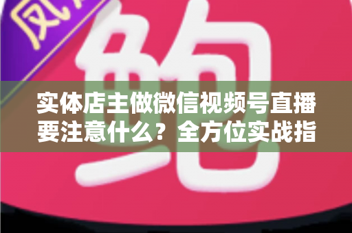 实体店主做微信视频号直播要注意什么？全方位实战指南助你抓住私域流量红利