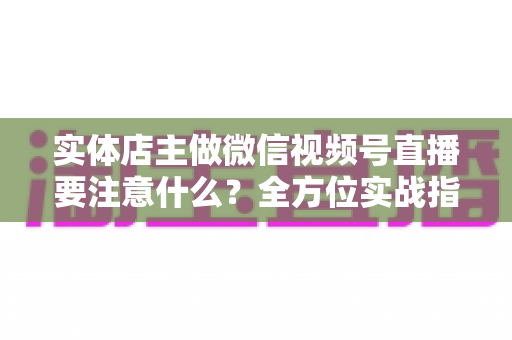 实体店主做微信视频号直播要注意什么？全方位实战指南助你抓住私域流量红利