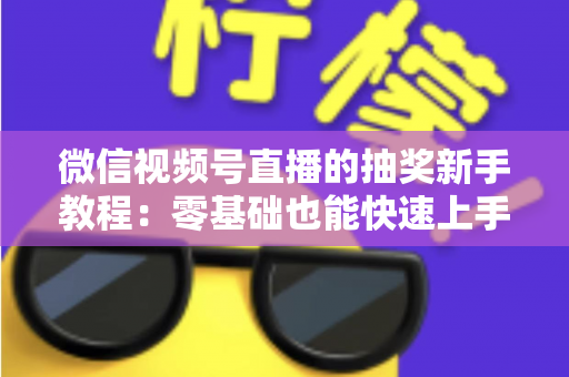 微信视频号直播的抽奖新手教程:零基础也能快速上手的直播间抽奖实操指南 微信视频号直播的抽奖新手教程:零基础也能快速上手的直播间抽奖实操指南