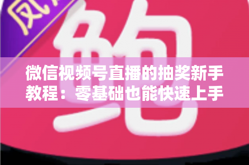 微信视频号直播的抽奖新手教程:零基础也能快速上手的直播间抽奖实操指南 微信视频号直播的抽奖新手教程:零基础也能快速上手的直播间抽奖实操指南