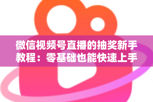 微信视频号直播的抽奖新手教程：零基础也能快速上手的直播间抽奖实操指南