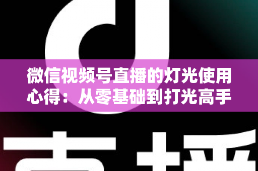 微信视频号直播的灯光使用心得：从零基础到打光高手的完整实战指南