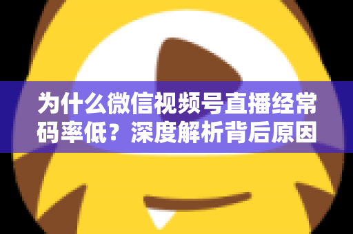 为什么微信视频号直播经常码率低?深度解析背后原因与实用提升技巧全攻略 为什么微信视频号直播经常码率低?深度解析背后原因与实用提升技巧全攻略