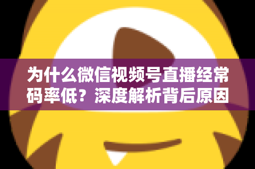 为什么微信视频号直播经常码率低?深度解析背后原因与实用提升技巧全攻略 为什么微信视频号直播经常码率低?深度解析背后原因与实用提升技巧全攻略