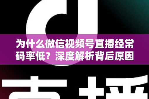 为什么微信视频号直播经常码率低?深度解析背后原因与实用提升技巧全攻略 为什么微信视频号直播经常码率低?深度解析背后原因与实用提升技巧全攻略