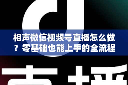 相声微信视频号直播怎么做?零基础也能上手的全流程实战指南 相声微信视频号直播怎么做?零基础也能上手的全流程实战指南