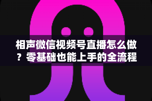 相声微信视频号直播怎么做？零基础也能上手的全流程实战指南