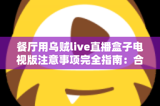 餐厅用乌贼live直播盒子电视版注意事项完全指南:合规经营、设备管理与顾客体验一站式解析 餐厅用乌贼live直播盒子电视版注意事项完全指南:合规经营、设备管理与顾客体验一站式解析