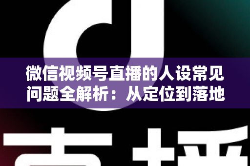微信视频号直播的人设常见问题全解析:从定位到落地的实用避坑指南 微信视频号直播的人设常见问题全解析:从定位到落地的实用避坑指南