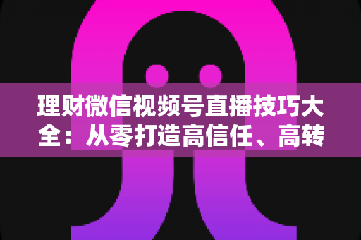 理财微信视频号直播技巧大全:从零打造高信任、高转化理财直播间的实战指南 理财微信视频号直播技巧大全:从零打造高信任、高转化理财直播间的实战指南