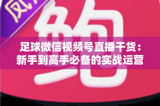 足球微信视频号直播干货:新手到高手必备的实战运营全攻略 足球微信视频号直播干货:新手到高手必备的实战运营全攻略