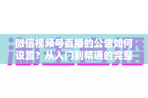 微信视频号直播的公告如何设置?从入门到精通的完整操作指南与实战技巧 微信视频号直播的公告如何设置?从入门到精通的完整操作指南与实战技巧
