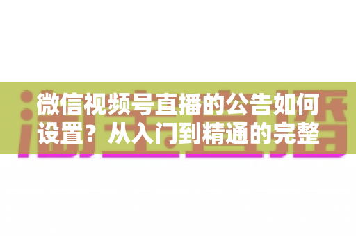 微信视频号直播的公告如何设置?从入门到精通的完整操作指南与实战技巧 微信视频号直播的公告如何设置?从入门到精通的完整操作指南与实战技巧