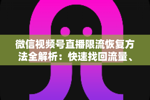 微信视频号直播限流恢复方法全解析：快速找回流量、重建账号权重的实用指南