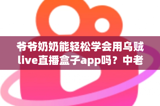 爷爷奶奶能轻松学会用乌贼live直播盒子app吗?中老年人零基础上手全指南 爷爷奶奶能轻松学会用乌贼live直播盒子app吗?中老年人零基础上手全指南