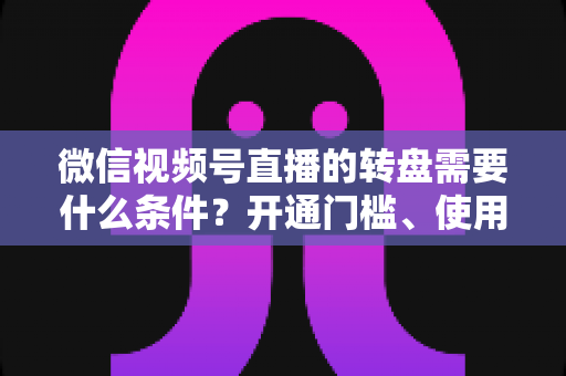 微信视频号直播的转盘需要什么条件？开通门槛、使用方法与涨粉技巧全解析