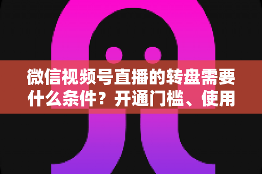 微信视频号直播的转盘需要什么条件？开通门槛、使用方法与涨粉技巧全解析