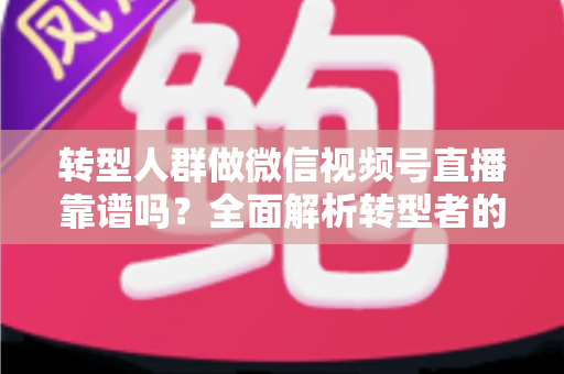 转型人群做微信视频号直播靠谱吗?全面解析转型者的直播变现新出路与实操避坑指南 转型人群做微信视频号直播靠谱吗?全面解析转型者的直播变现新出路与实操避坑指南