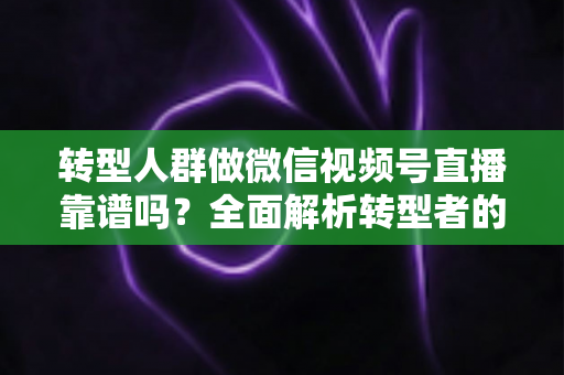 转型人群做微信视频号直播靠谱吗?全面解析转型者的直播变现新出路与实操避坑指南 转型人群做微信视频号直播靠谱吗?全面解析转型者的直播变现新出路与实操避坑指南
