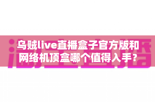 乌贼live直播盒子官方版和网络机顶盒哪个值得入手?2025年家庭影音设备选购全攻略 乌贼live直播盒子官方版和网络机顶盒哪个值得入手?2025年家庭影音设备选购全攻略