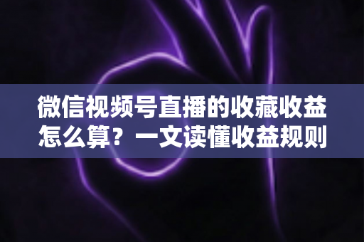 微信视频号直播的收藏收益怎么算？一文读懂收益规则、分成比例与提现全流程