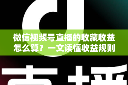 微信视频号直播的收藏收益怎么算？一文读懂收益规则、分成比例与提现全流程