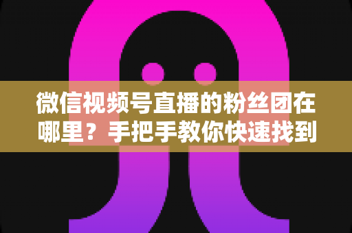 微信视频号直播的粉丝团在哪里?手把手教你快速找到入口并玩转粉丝团全攻略 微信视频号直播的粉丝团在哪里?手把手教你快速找到入口并玩转粉丝团全攻略