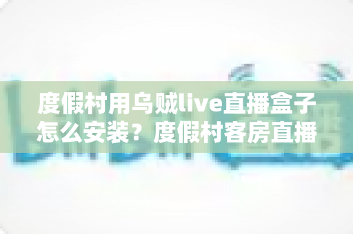 度假村用乌贼live直播盒子怎么安装?度假村客房直播设备安装全流程实操指南 度假村用乌贼live直播盒子怎么安装?度假村客房直播设备安装全流程实操指南
