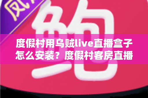 度假村用乌贼live直播盒子怎么安装？度假村客房直播设备安装全流程实操指南