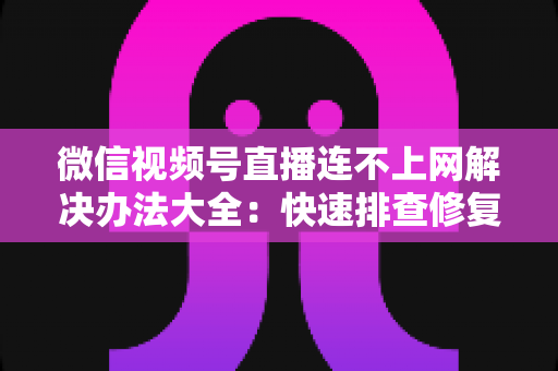 微信视频号直播连不上网解决办法大全:快速排查修复,让你的直播畅通无阻 微信视频号直播连不上网解决办法大全:快速排查修复,让你的直播畅通无阻