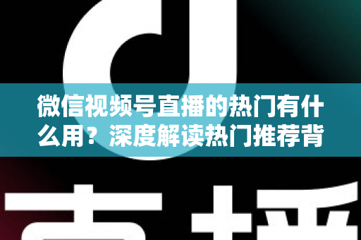 微信视频号直播的热门有什么用?深度解读热门推荐背后的流量价值与变现机会 微信视频号直播的热门有什么用?深度解读热门推荐背后的流量价值与变现机会