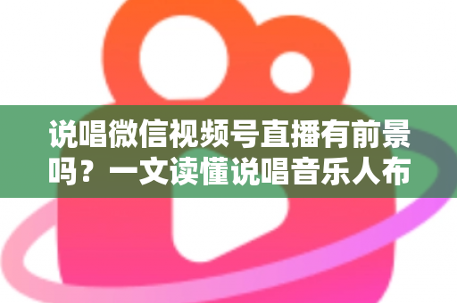 说唱微信视频号直播有前景吗？一文读懂说唱音乐人布局视频号直播的机遇、变现路径与实战打法