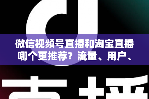 微信视频号直播和淘宝直播哪个更推荐？流量、用户、成本三维对比与选型全指南