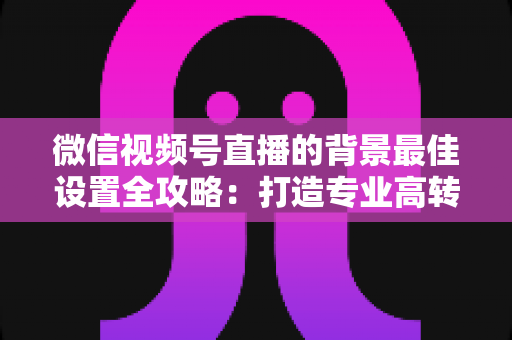 微信视频号直播的背景最佳设置全攻略:打造专业高转化直播间的实用指南 微信视频号直播的背景最佳设置全攻略:打造专业高转化直播间的实用指南