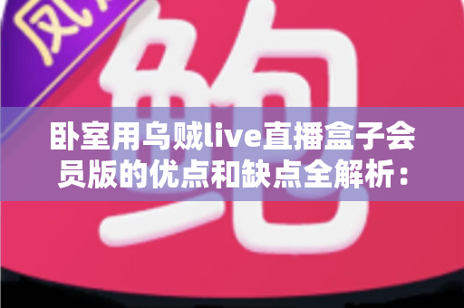 卧室用乌贼live直播盒子会员版的优点和缺点全解析:买前必读的深度评测与选购指南 卧室用乌贼live直播盒子会员版的优点和缺点全解析:买前必读的深度评测与选购指南