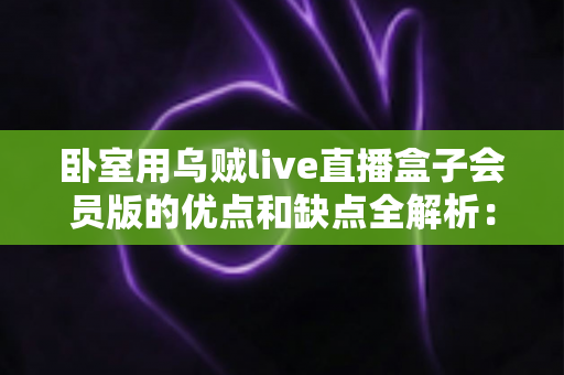 卧室用乌贼live直播盒子会员版的优点和缺点全解析:买前必读的深度评测与选购指南 卧室用乌贼live直播盒子会员版的优点和缺点全解析:买前必读的深度评测与选购指南