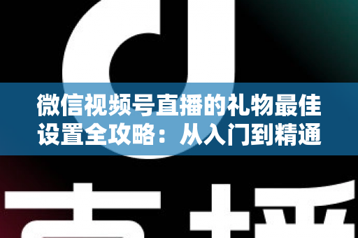 微信视频号直播的礼物最佳设置全攻略：从入门到精通的收益优化指南