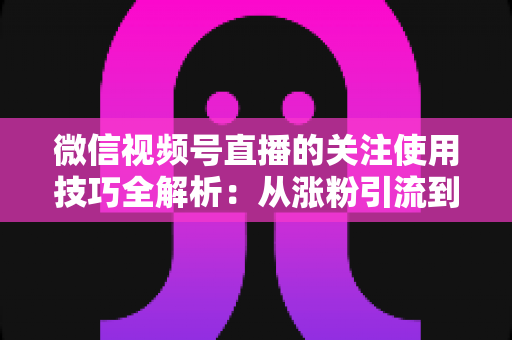 微信视频号直播的关注使用技巧全解析:从涨粉引流到高效观看的实用指南 微信视频号直播的关注使用技巧全解析:从涨粉引流到高效观看的实用指南