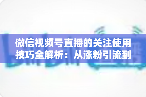微信视频号直播的关注使用技巧全解析:从涨粉引流到高效观看的实用指南 微信视频号直播的关注使用技巧全解析:从涨粉引流到高效观看的实用指南